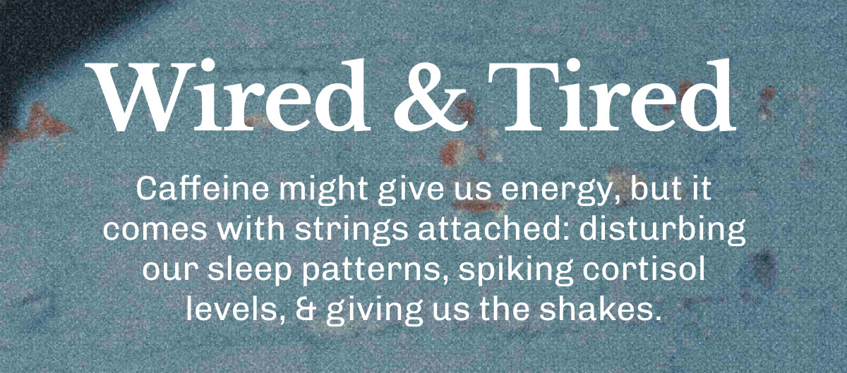 Wired & Tired | Caffeine might give us energy, but it comes with strings attached: disturbing our sleep patterns, spiking cortisol levels, & giving us the shakes.