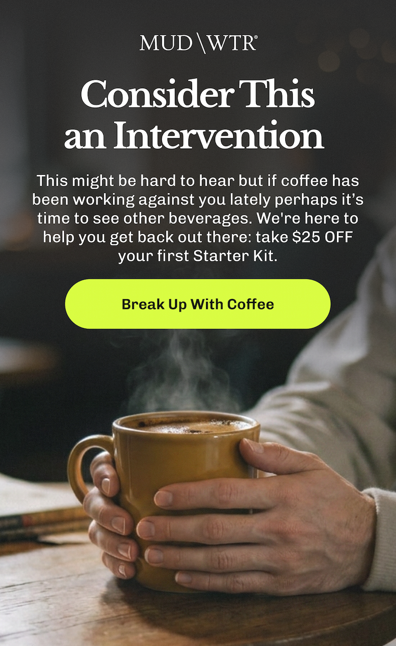 Consider This an Intervention – This might be hard to hear but if coffee has been working against you lately perhaps it’s time to see other beverages. | We're here to help you get back out there: take $25 OFF your first Starter Kit. | Break Up With Coffee