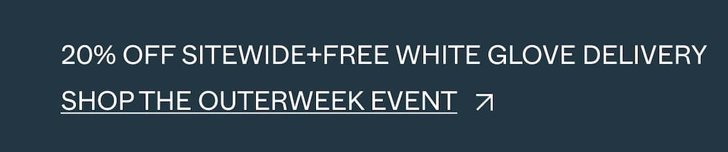 20% OFF SITEWIDE+FREE WHITE GLOVE DELIVERY Shop the outerweek Event