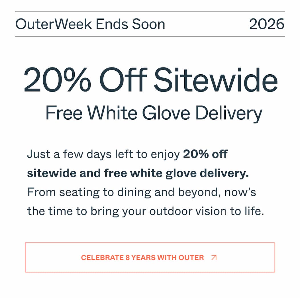 OuterWeek Ends Soon 2026 Eyebrow: OuterWeek Ends Soon 2026  Title：20% Off Sitewide  Free White Glove Delivery     DEK: Just a few days left to enjoy 20% off sitewide and free white glove delivery. From   seating to dining and beyond, now’s the time to bring your outdoor vision to life.     CTA: Celebrate 8 Years With Outer