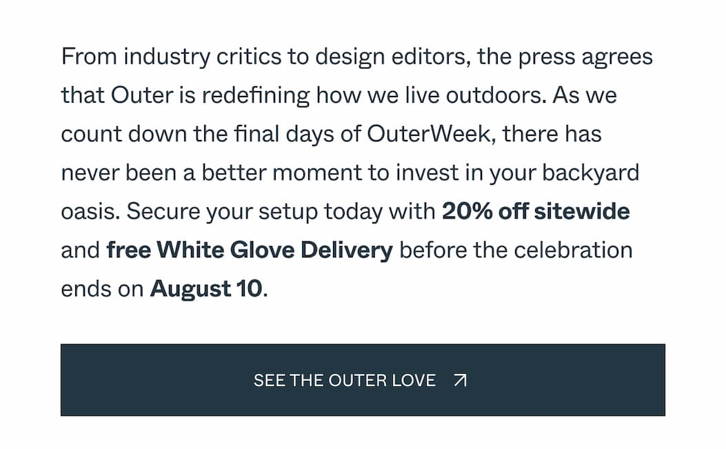From industry critics to design editors, the press agrees that Outer is redefining how we live outdoors. As we count down the final days of OuterWeek, there has never been a better moment to invest in your backyard oasis. Secure your setup today with 20% off sitewide and free White Glove Delivery before the celebration ends on August 10. See the Outer Love