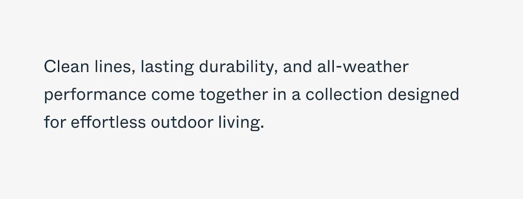 Clean lines, lasting durability, and all-weather performance come together in a collection designed for effortless outdoor living.