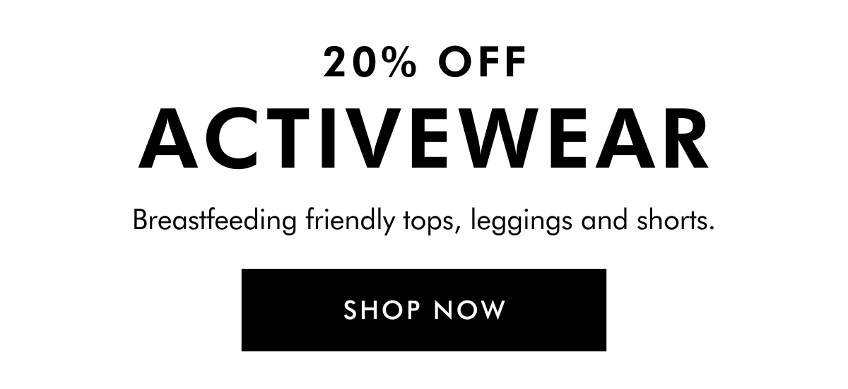 20% OFF ACTIVEWEAR Breastfeeding friendly tops, leggings and shorts. SHOP NOW 