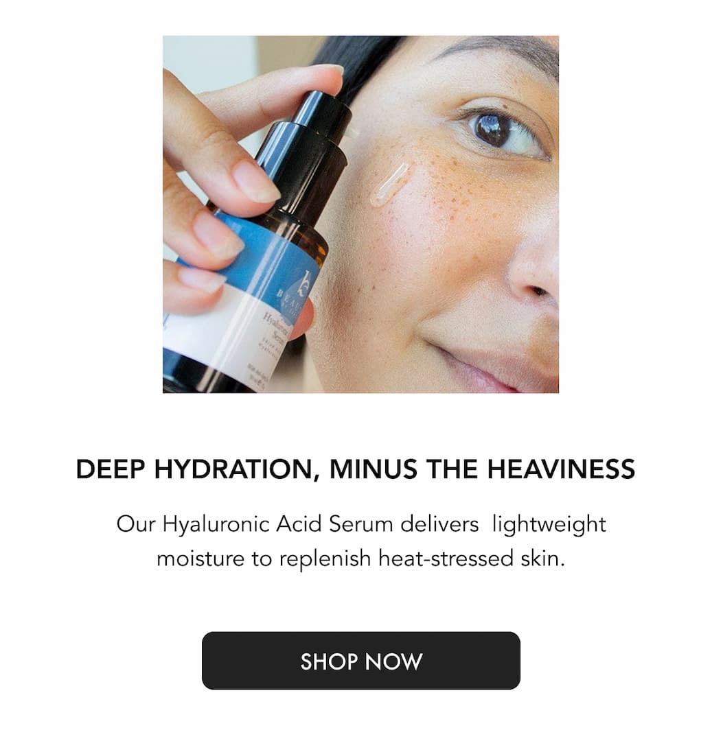 Deep hydration, minus the heaviness. The Hyaluronic Acid Serum delivers clean, lightweight hydration to calm and restore heat-stressed skin.