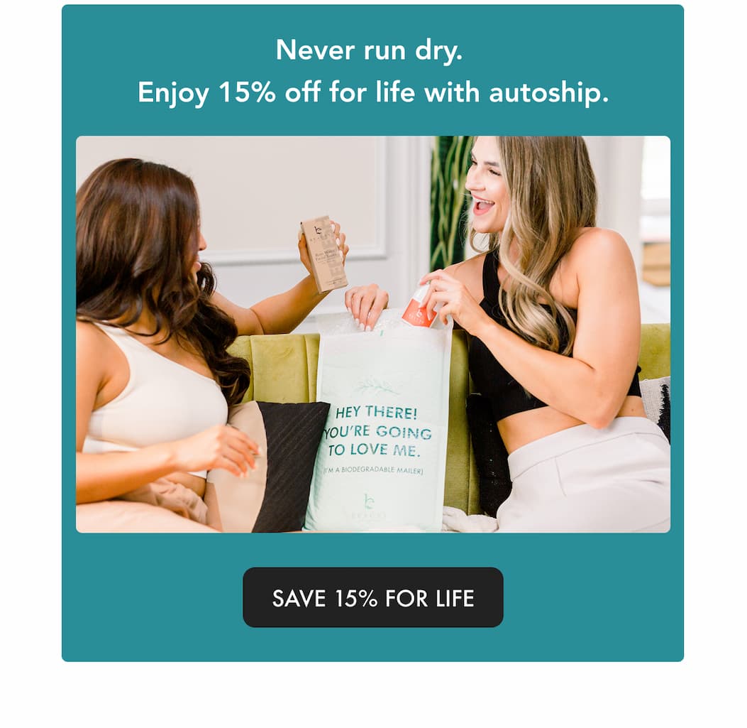 Never run dry.  Enjoy 15% off for life with autoship.