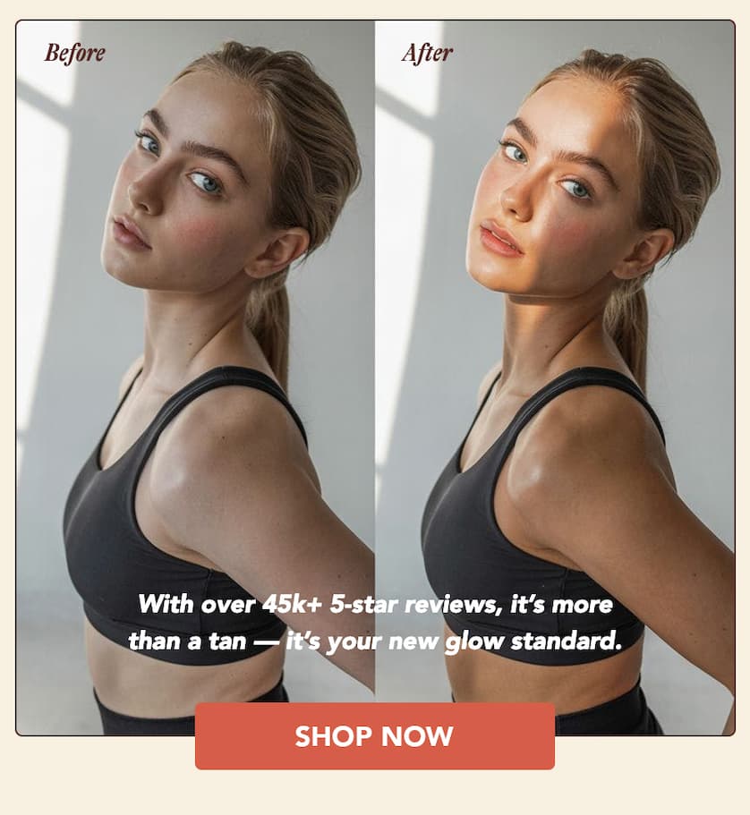 With over 45k+ 5-star reviews, it's more than a tan — it's your new glow standard.  SHOP NOW