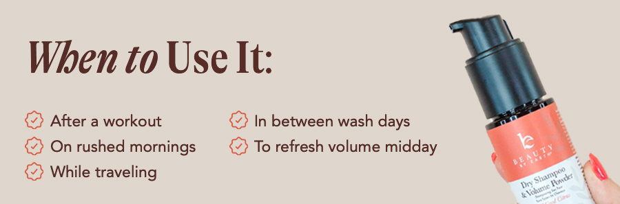 When to Use It:  After a workout  On busy mornings  While traveling  On day 2 or 3 hair  To refresh volume midday  When your scalp needs a break from shampoo     How to Use It Like a Pro:  Part your hair and spray a small amount at the roots. Let it sit for 30–60 seconds to absorb oil. Massage it in with fingers or a fluffy brush. Flip, fluff, and style like you washed an hour ago.