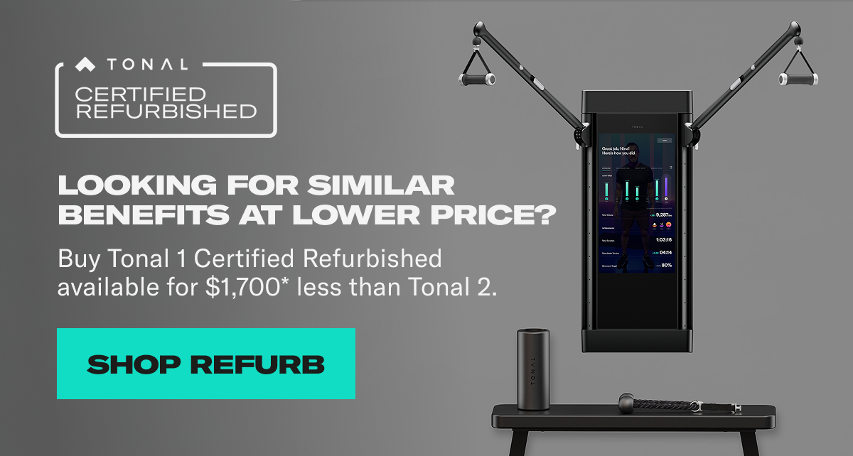 Looking for similar benefits at lower price?. Buy Tonal 1 certified refurbished available for $1,700* less than Tonal 2. Shop Refurb