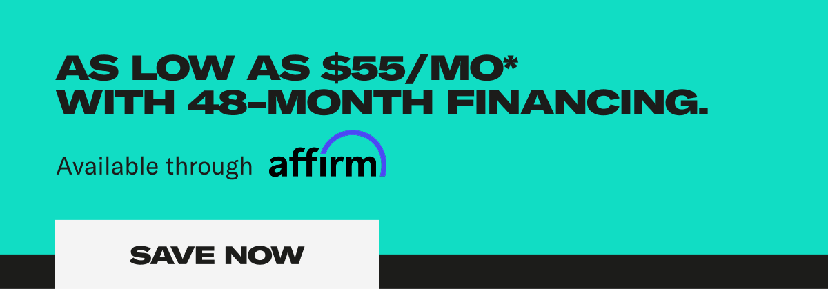 As low as $55/Mo* with 48-month financing. Available through affirm. Save Now As low as $55/Mo* with 48-month financing. Available through affirm. Save Now