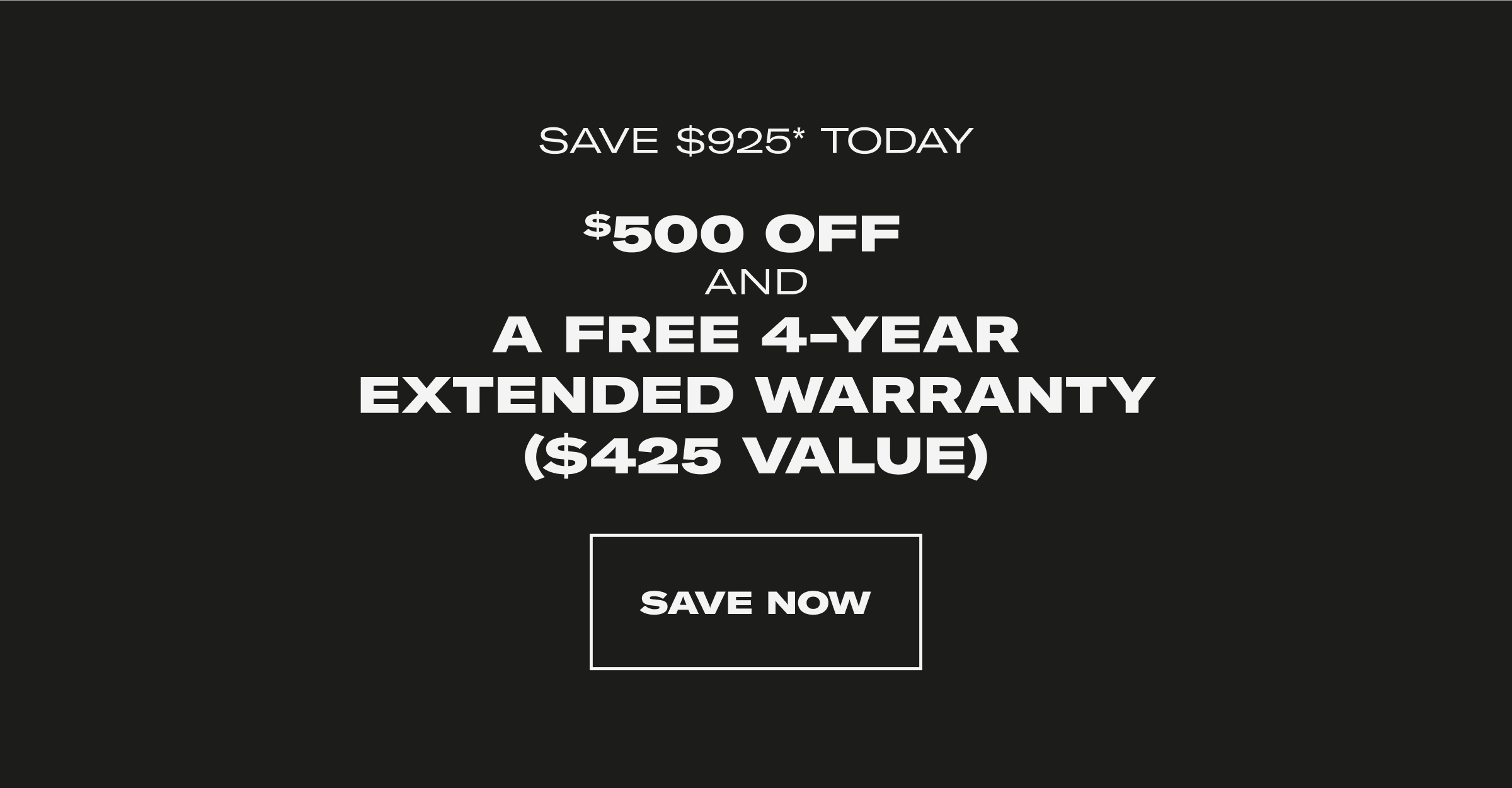 Save $925* Today $500 OFF and A free 4-Year Extended Warranty ($425 Value). Save Now