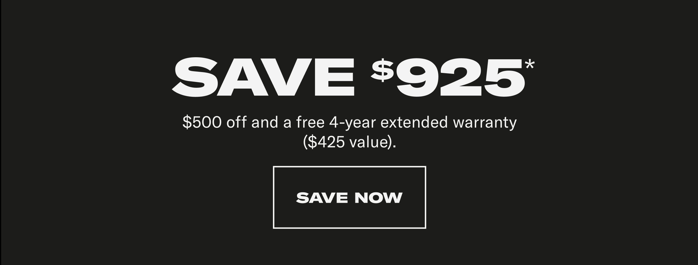 Save $925* $500 off and a free 4-year extended warranty ($425 value). Save Now