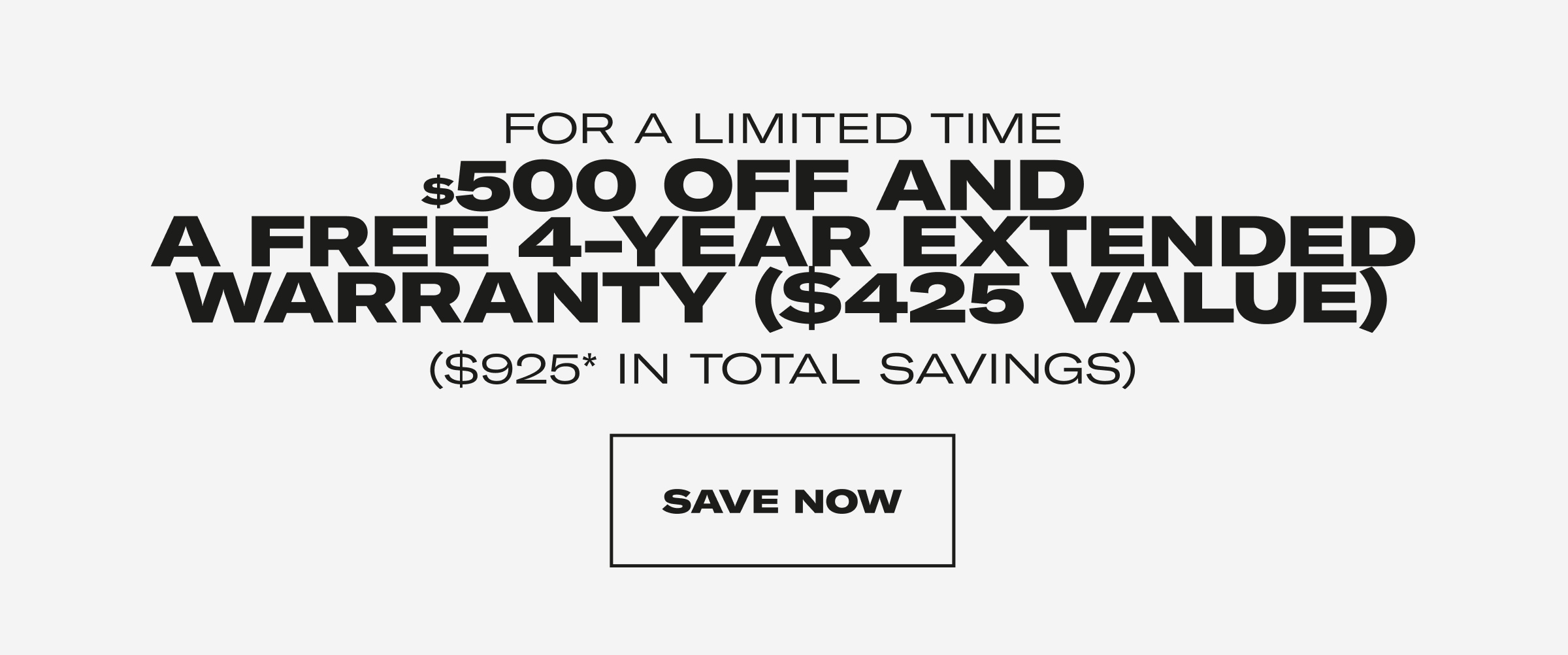 For a limited time. $500 off and a free 4-year extended warranty ($425 value) | Save Now