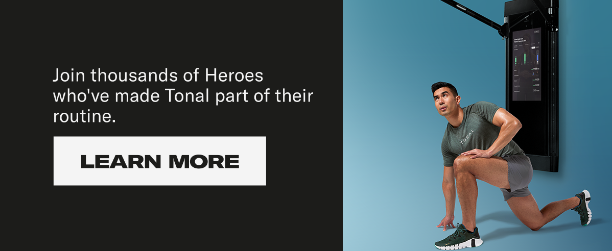 Join thousands of Heroes who've made Tonal part of their routine. Learn More