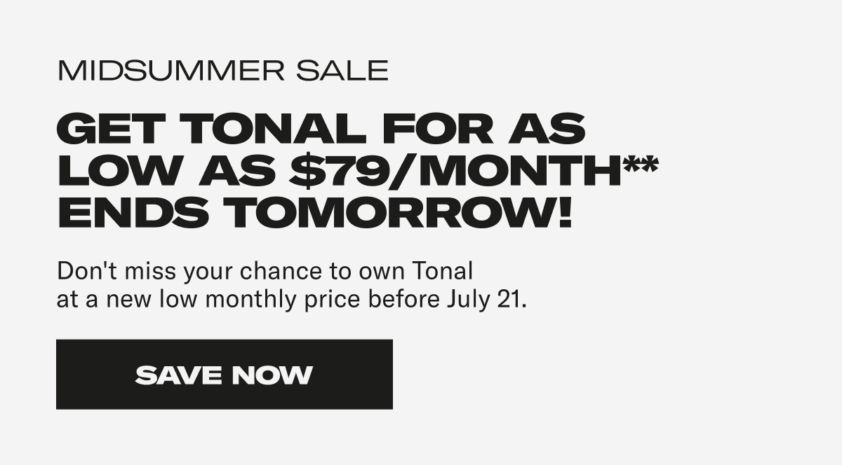 Midsummer Sale. Get Tonal for as low as $79/month** Don't miss your chance to own Tonal at a new low monthly price before July 21. Save Now