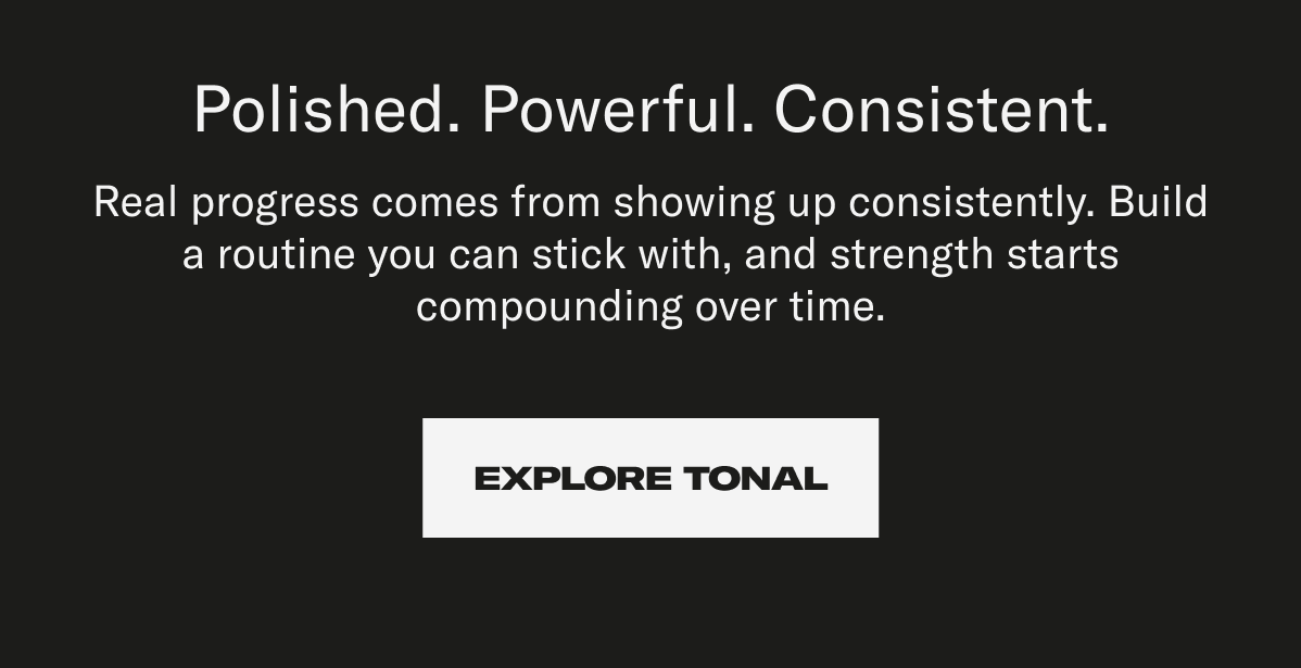 Polished. Powerful. Consistent. Explore Tonal