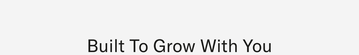 Built to grow with you