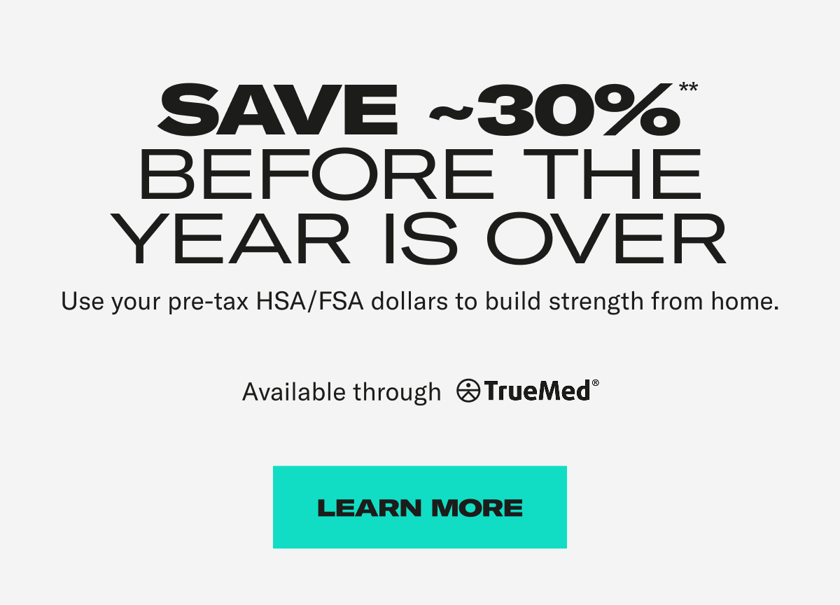 Save ~30%** before the year is over. Use your pre-tax HSA/FSA dollars to build strength from home. Learn More