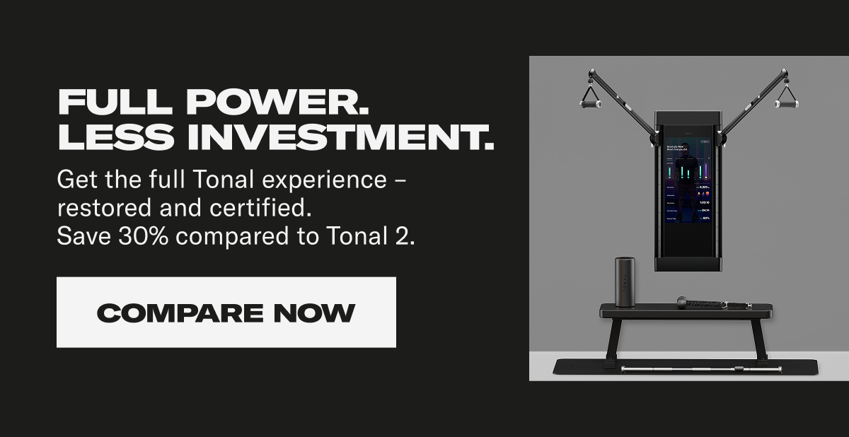 Full power. Less investment. Get the full Tonal experience - restored and certified. Save 30% compared to Tonal 2. Compare Now Full power. Less investment. Get the full Tonal experience - restored and certified. Save 30% compared to Tonal 2. Compare Now