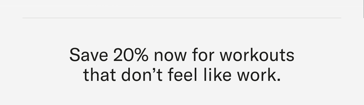 Save 20% now for workouts that dont feel like work