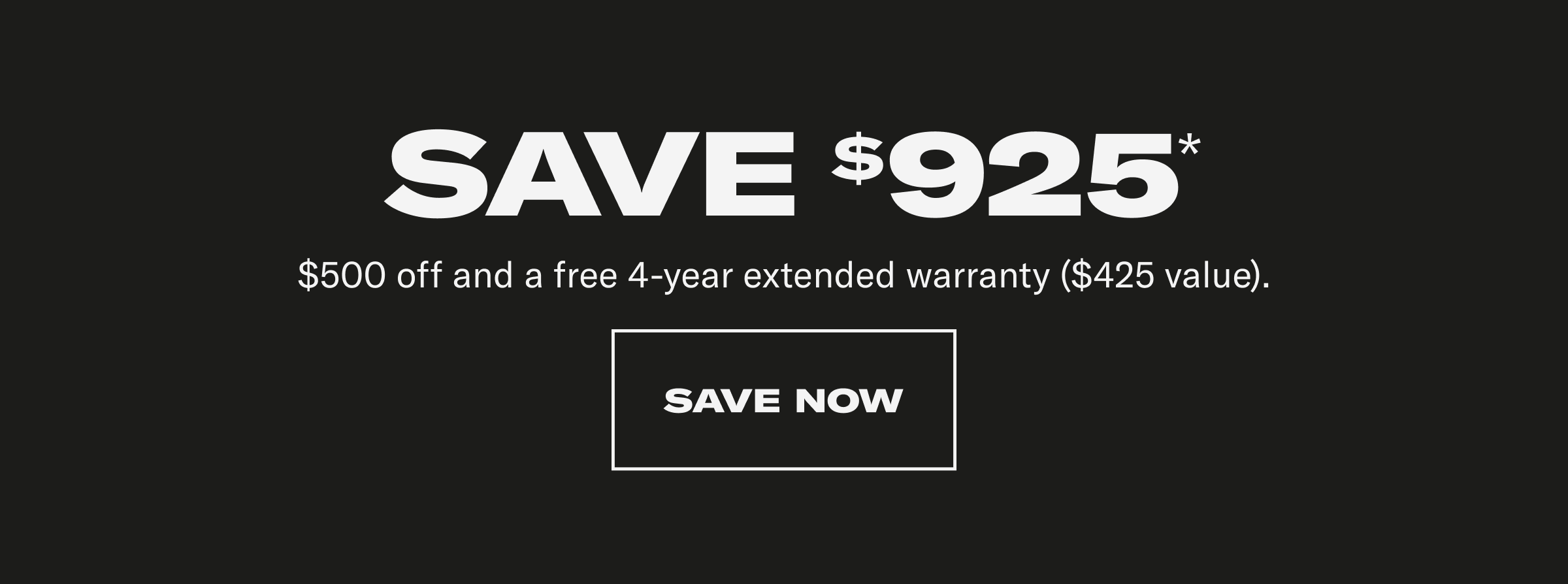 Save $925*. $500 off and a free 4-year extended warranty ($425 value)