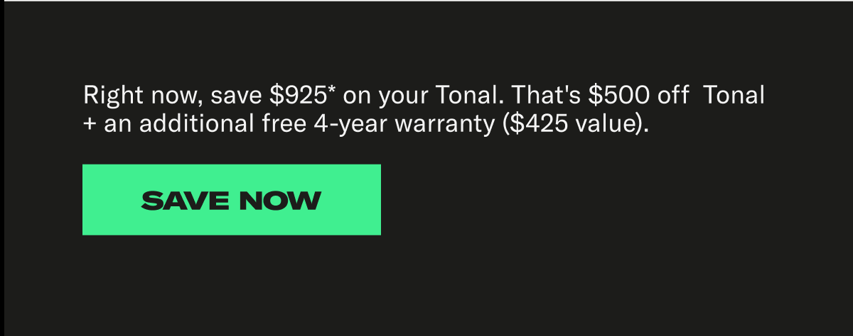 Right now, save $925* on your Tonal Purchase plus receive $500 off + a free 4year warranty for a limited-time. Save Now