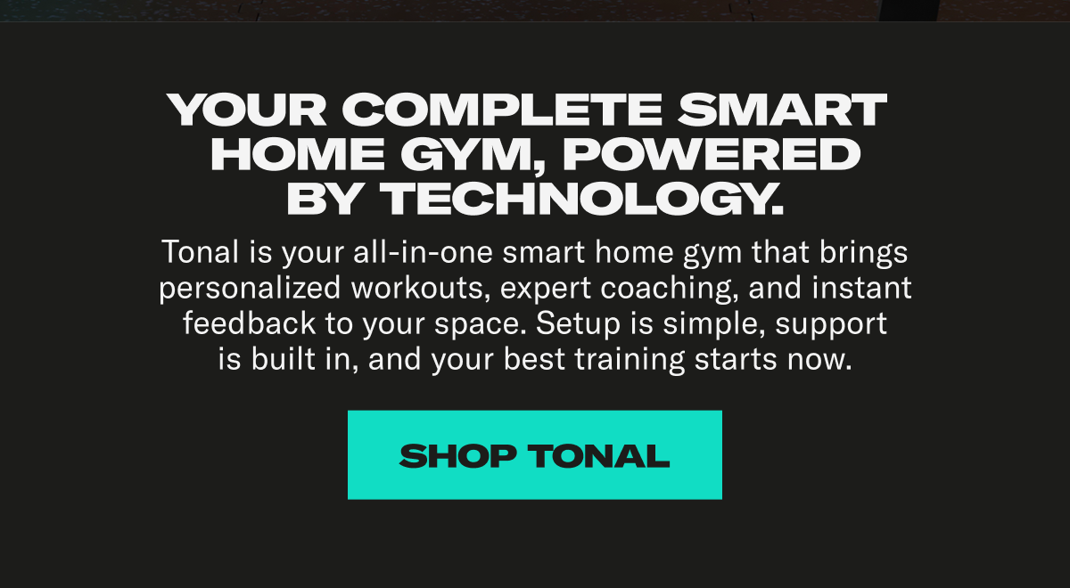 Your complete smart home gym, powered by technology. Shop Tonal Your complete smart home gym, powered by technology. Shop Tonal