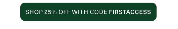 Shop 25% off with code FIRSTACCESS