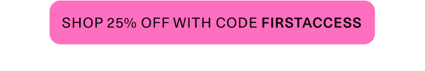 Shop 25% off with code FIRSTACCESS