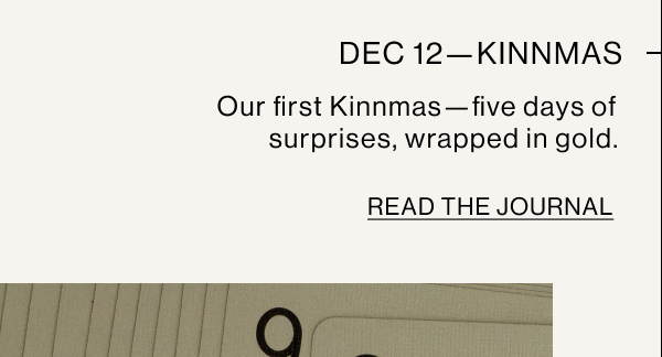DEC 12—KINNMAS Our first Kinnmas—five days of surprises, wrapped in gold. READ THE JOURNAL