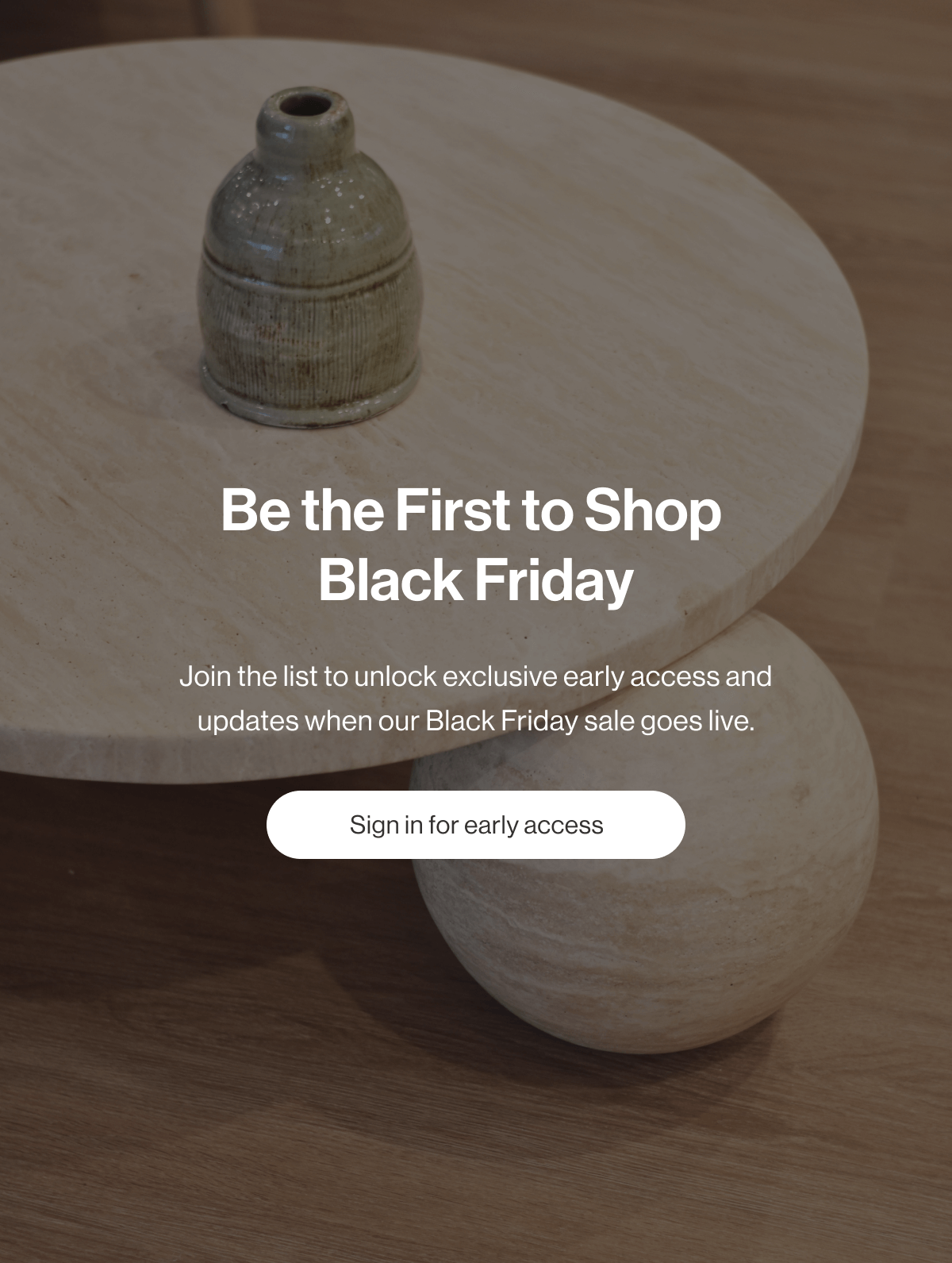 Be the First to Shop  Black Friday - Join the list to unlock exclusive early access and updates when our Black Friday sale goes live. - Sign in for early access