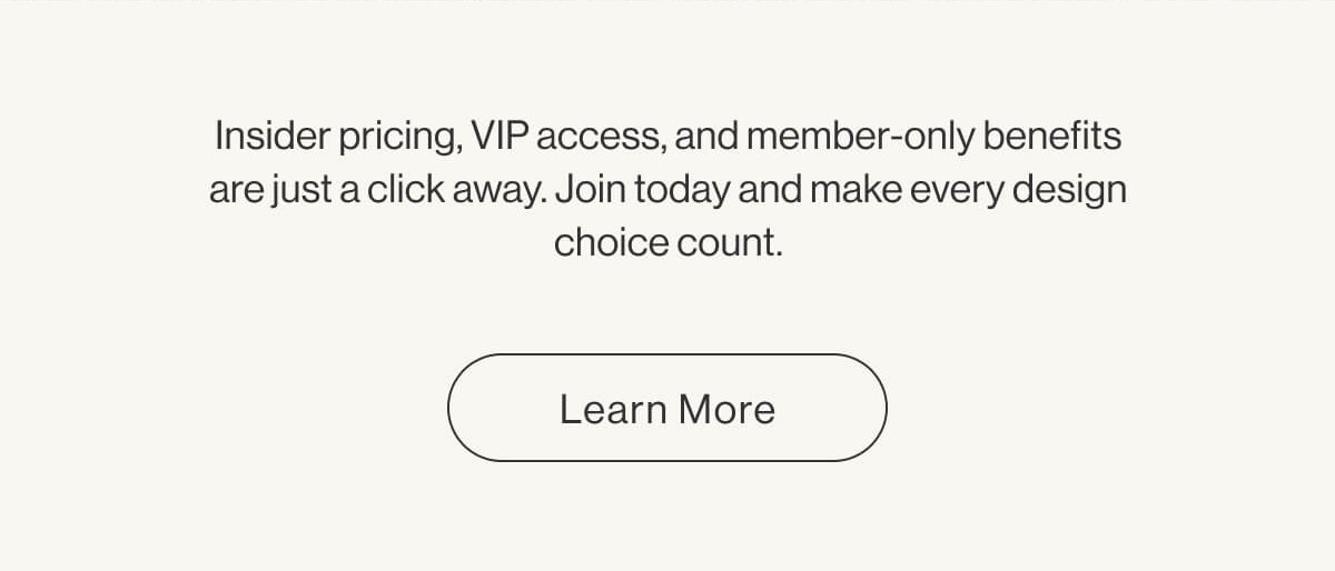 Insider pricing, VIP access, and member-only benefits are just a click away. Join today and make every design choice count. - Learn More