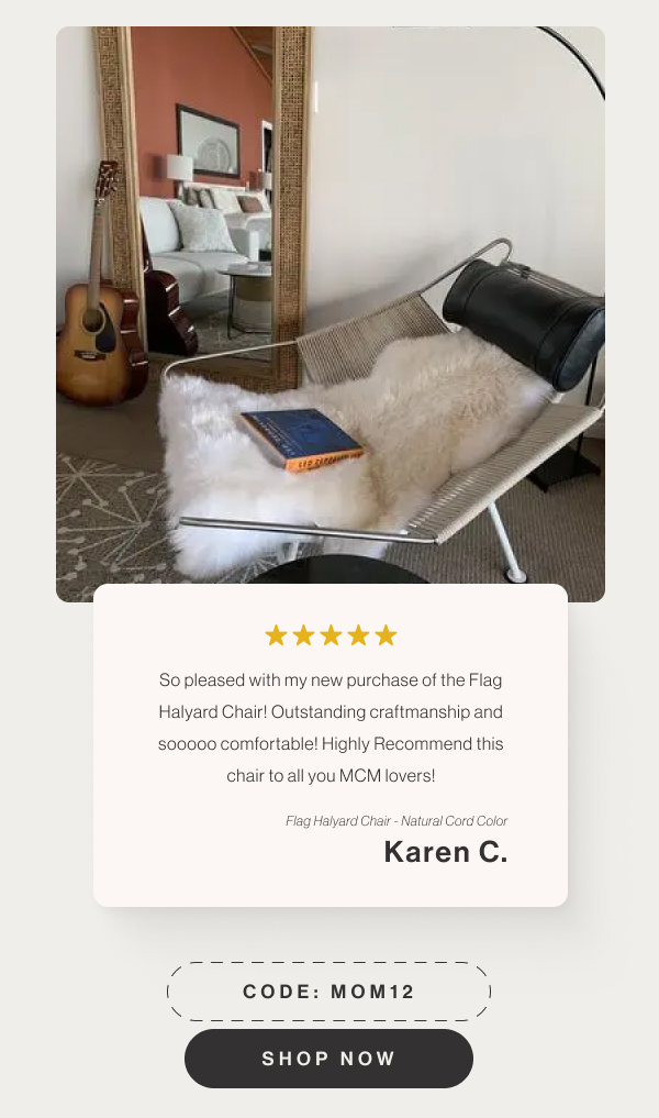 So pleased with my new purchase of the Flag Halyard Chair! Outstanding craftmanship and sooooo comfortable! Highly Recommend this chair to all MCM lovers! - Flag Halyard Chair - Natural Cord Color - Karen C. - Code: MOM12 - Shop Now