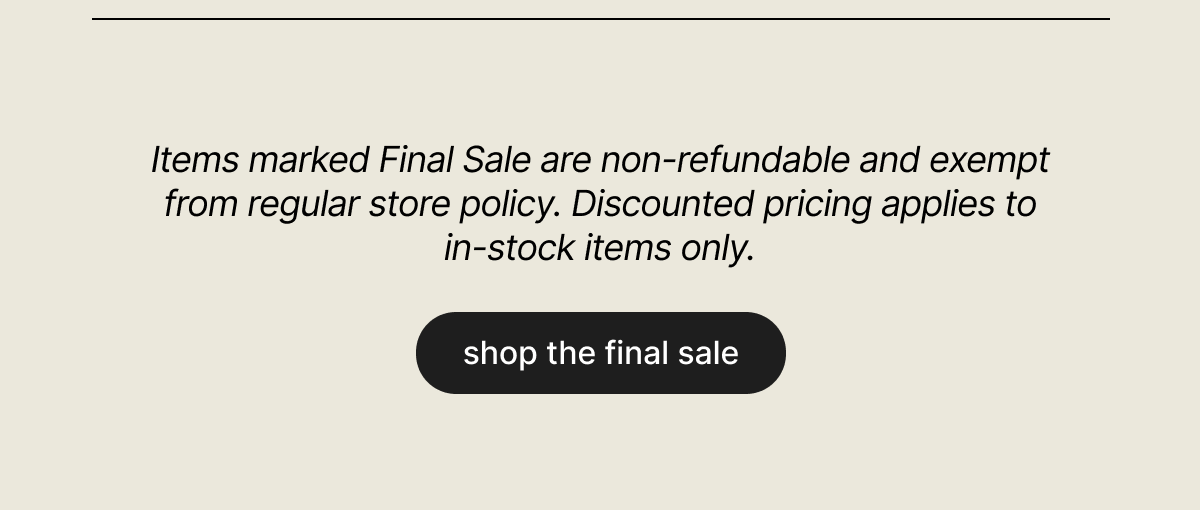 Items marked Final Sale are non-refundable and exempt from regular store policy. Discounted pricing applies to in-stock items only. - shop the final sale