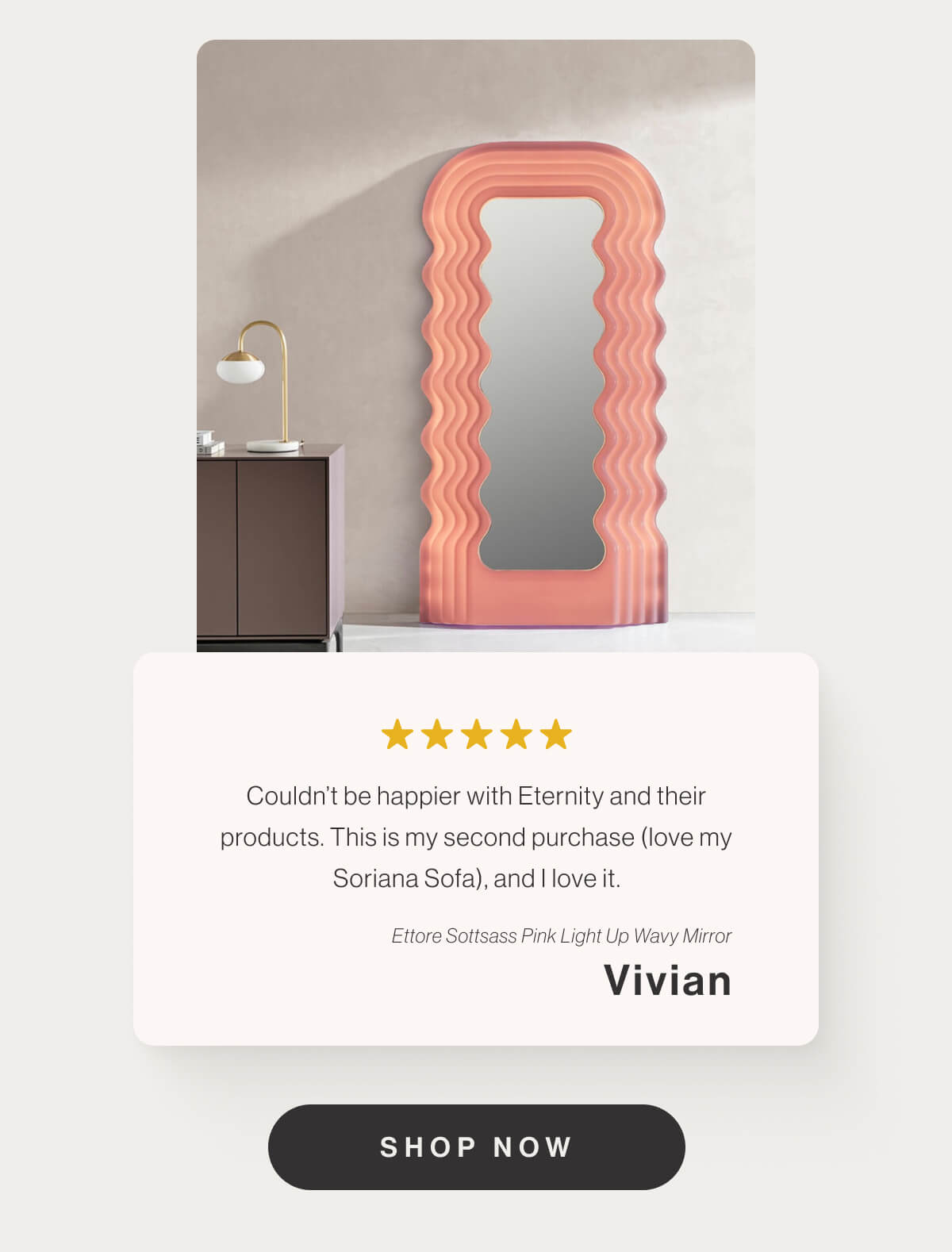 Couldn’t be happier with Eternity and their products. This is my second purchase (love my Soriana Sofa), and I love it. - Ettore Sottsass Pink Light Up Wavy Mirror - Vivian - Shop Now