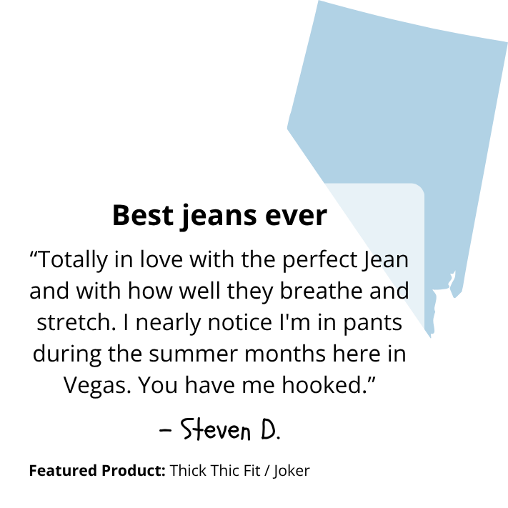 "I nearly notice I'm in pants during the summer months here in Vegas." - Steven D.
