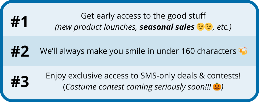 3 reasons why you need our texts: early access to all the good stuff, laughs, and exclusive access to deals and contests!