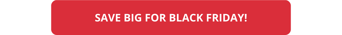 SAVE BIG FOR BLACK FRIDAY!
