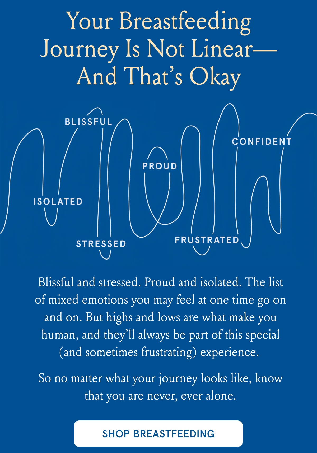 Your Breastfeeding Journey is Not Linear—And That’s Okay | Blissful and stressed. Proud and isolated. The list of mixed emotions you may feel at one time go on and on. But highs and lows are what make you human, and they’ll always be part of this special (and sometimes frustrating) experience.&nbsp;|So no matter what your journey looks like, know that you are never, ever alone. | SHOP BREASTFEEDING