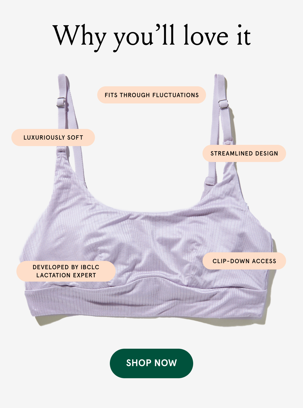 Why you'll love it. Luxuriously soft. Fits through fluctuations. Streamlined Design. Develoepd by IBCLC Lactation Expert. Clip-down access