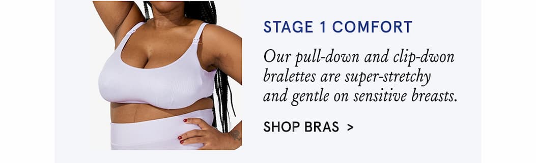 Stage 1 Comfort. Our pull-down and clip-down bralettes are super-stretchy and gentle on sensitive breasts. Shop Bras. 