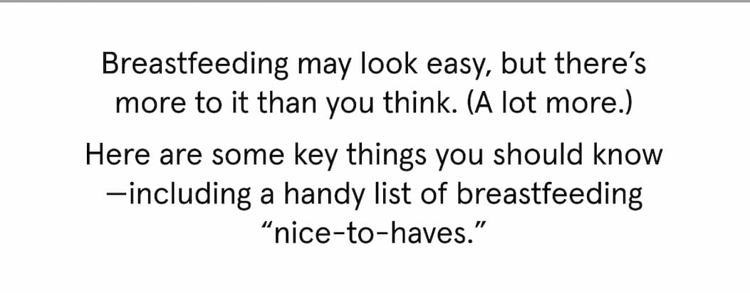 Breastfeeding may look easy, but there's more to it than you think. (A lot more.) Here are some key things you should know - including a handy list of breastfeeding "nice-to-haves."