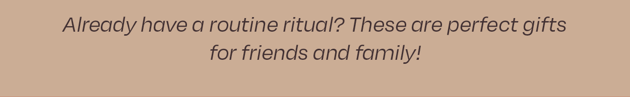 Already have a routine ritual? These are perfect gifts for friends and family!