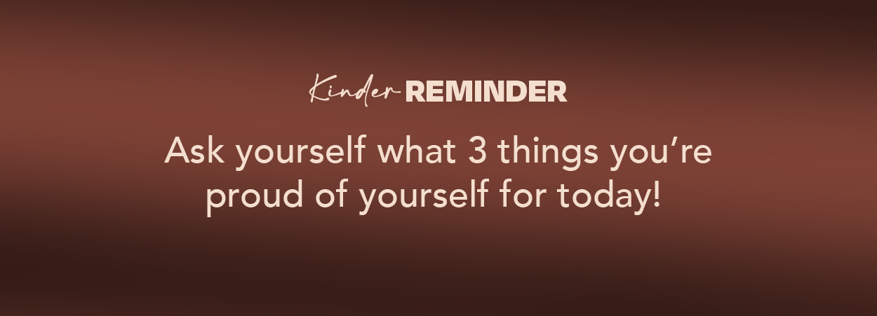 Kinder Reminder -- Ask yourself what 3 things you're proud of yourself for today!