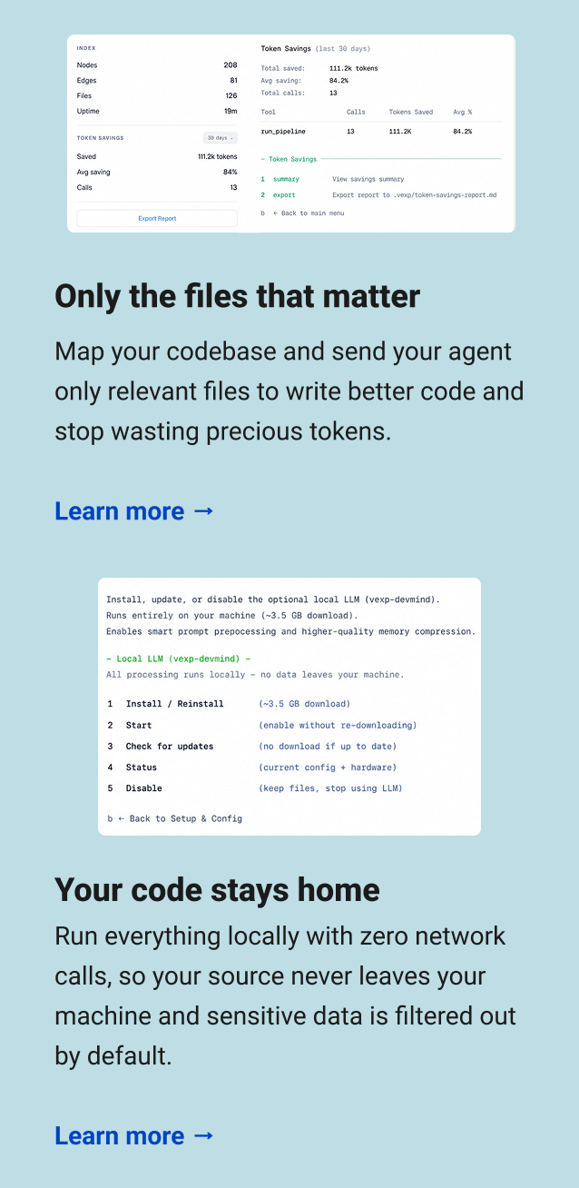Only the files that matter Map your codebase and send your agent only relevant files to write better code and stop wasting precious tokens. Learn more → Your code stays home Run everything locally with zero network calls, so your source never leaves your machine and sensitive data is filtered out by default. Learn more →