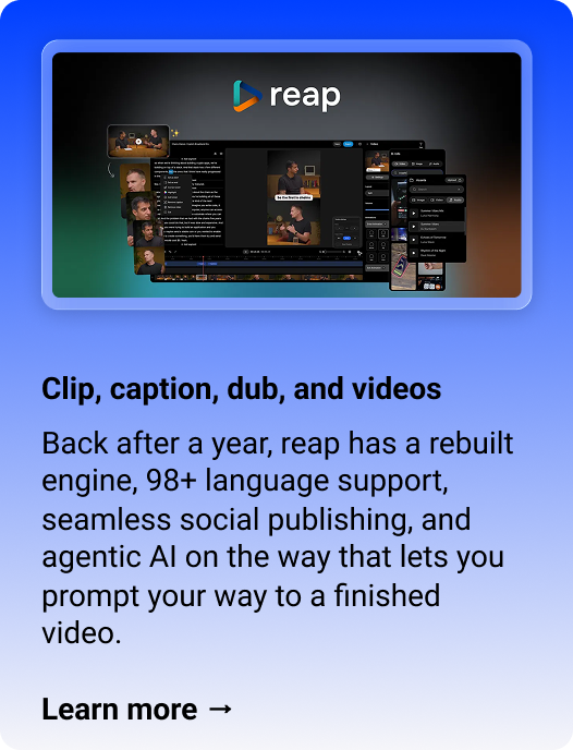 reap: Clip, caption, dub, and videos Back after a year, reap has a rebuilt engine, 98+ language support, seamless social publishing, and agentic AI on the way that lets you prompt your way to a finished video. Learn more →