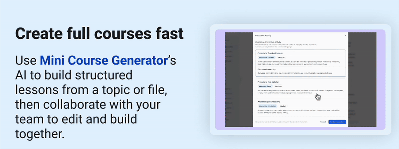 Create full courses fast Use Mini Course Generator’s AI to build structured lessons from a topic or file, then collaborate with your team to edit and build together. 