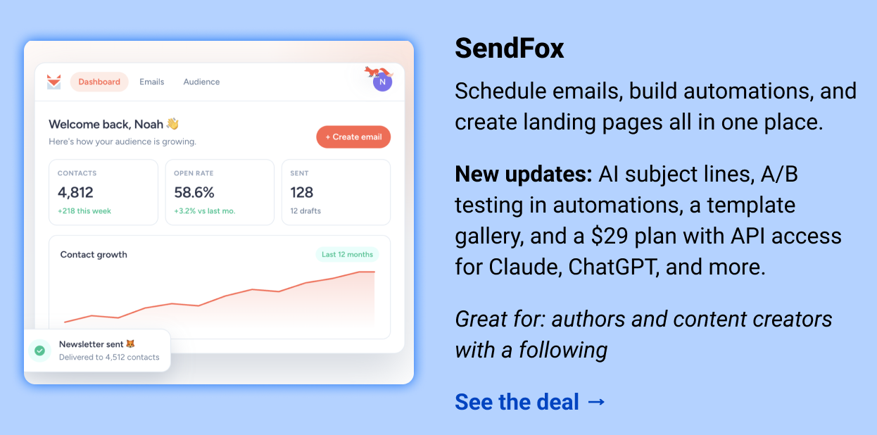 SendFox: Schedule emails, build automations, and create landing pages all in one place.  New updates: AI subject lines, A/B testing in automations, a template gallery, and a $29 plan with API access for Claude, ChatGPT, and more.  Great for: authors and content creators with a following  See the deal →