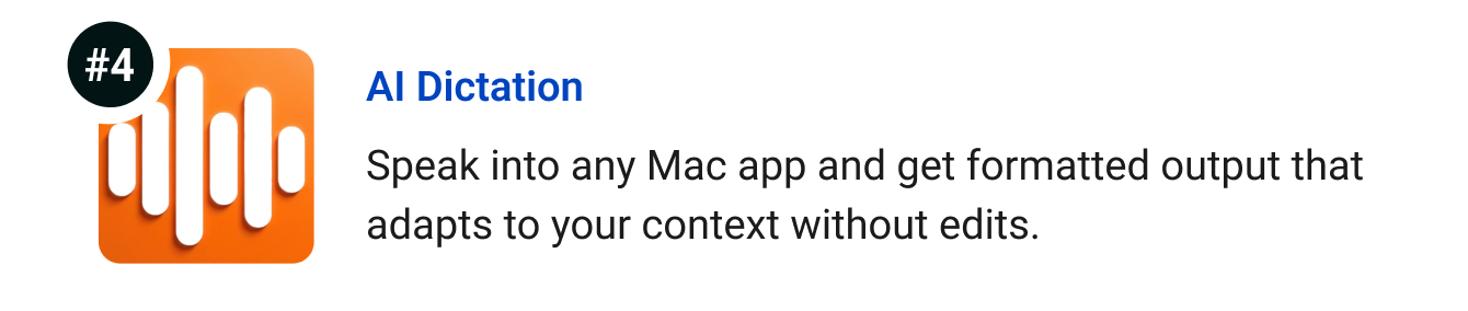 AI Dictation - Speak into any Mac app and get formatted output that adapts to your context without edits.