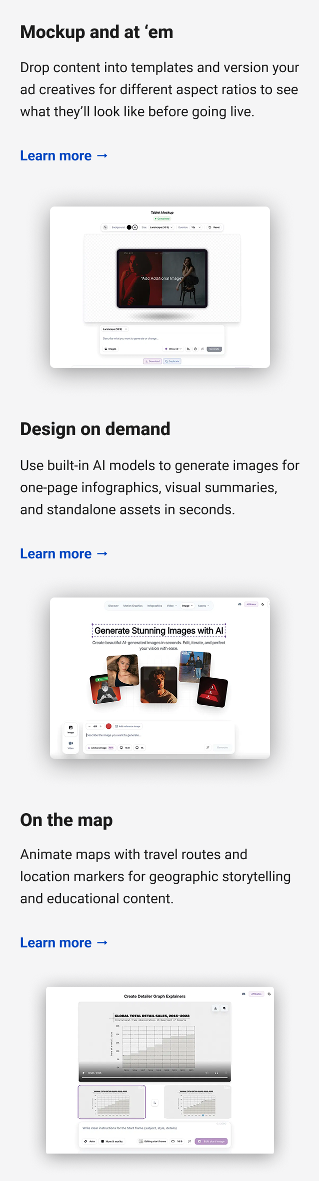 Mockup and at ‘em Drop content into templates and version your ad creatives for different aspect ratios to see what they’ll look like before going live. Learn more → Design on demand Use built-in AI models to generate images for one-page infographics, visual summaries, and standalone assets in seconds. Learn more → On the map Animate maps with travel routes and location markers for geographic storytelling and educational content. Learn more →
