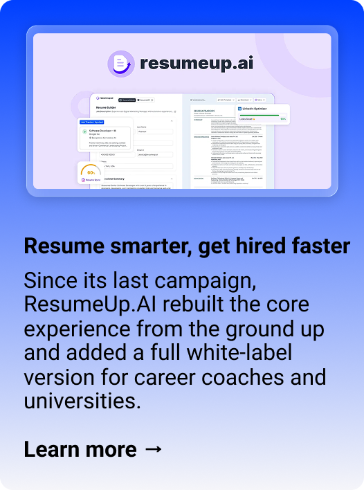 ResumeUp.AI Resume smarter, get hired faster Since its last campaign, ResumeUp.AI rebuilt the core experience from the ground up and added a full white-label version for career coaches and universities. Learn more → 